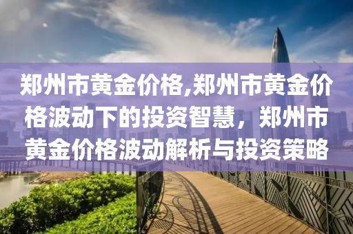 郑州市黄金价格,郑州市黄金价格波动下的投资智慧，郑州市黄金价格波动解析与投资策略