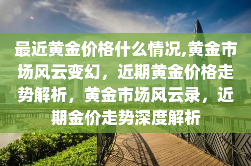 最近黄金价格什么情况,黄金市场风云变幻，近期黄金价格走势解析，黄金市场风云录，近期金价走势深度解析