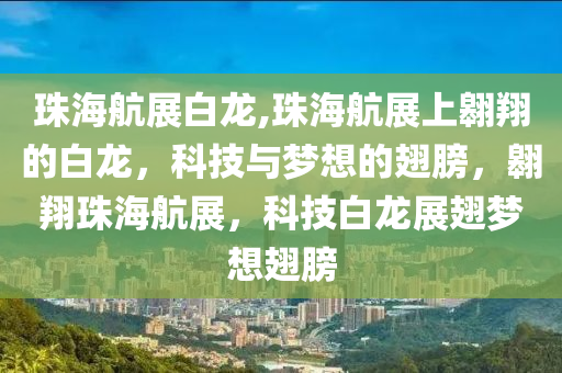 珠海航展白龙,珠海航展上翱翔的白龙，科技与梦想的翅膀，翱翔珠海航展，科技白龙展翅梦想翅膀