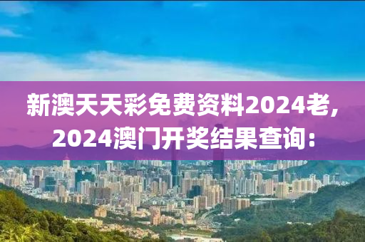 新澳天天彩免费资料2024老,2024澳门开奖结果查询: