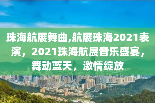 珠海航展舞曲,航展珠海2021表演，2021珠海航展音乐盛宴，舞动蓝天，激情绽放