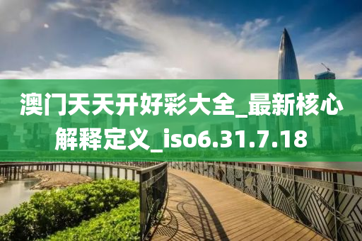 澳门天天开好彩大全_最新核心解释定义_iso6.31.7.18