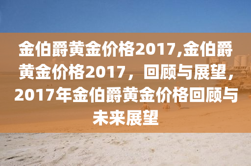 金伯爵黄金价格2017,金伯爵黄金价格2017，回顾与展望，2017年金伯爵黄金价格回顾与未来展望