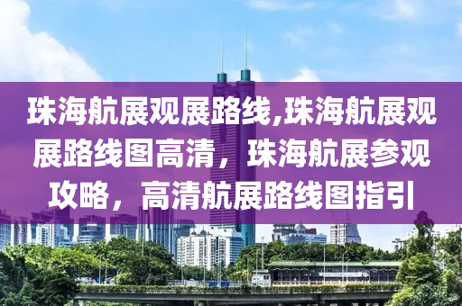 珠海航展观展路线,珠海航展观展路线图高清，珠海航展参观攻略，高清航展路线图指引