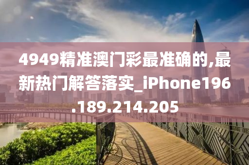 4949精准澳门彩最准确的,最新热门解答落实_iPhone196.189.214.205