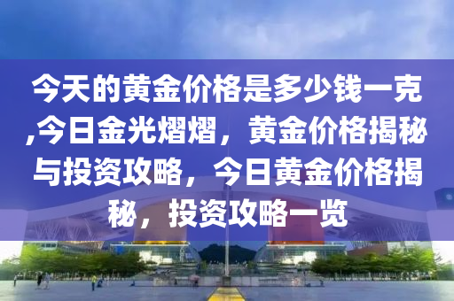 今天的黄金价格是多少钱一克,今日金光熠熠，黄金价格揭秘与投资攻略，今日黄金价格揭秘，投资攻略一览