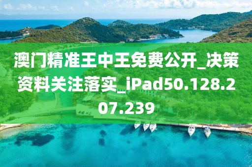 澳门精准王中王免费公开_决策资料关注落实_iPad50.128.207.239