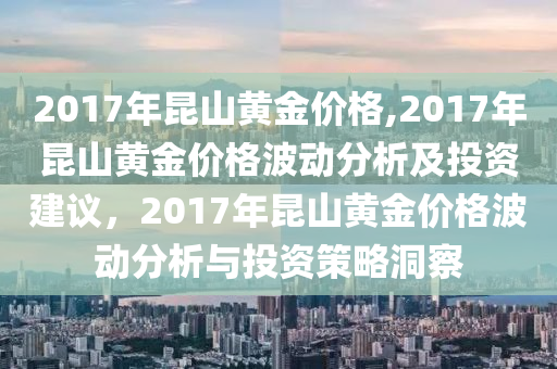 2017年昆山黄金价格,2017年昆山黄金价格波动分析及投资建议，2017年昆山黄金价格波动分析与投资策略洞察