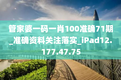 管家婆一码一肖100准确71期_准确资料关注落实_iPad12.177.47.75