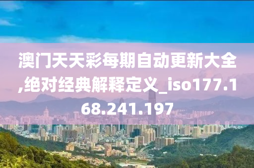 澳门天天彩每期自动更新大全,绝对经典解释定义_iso177.168.241.197