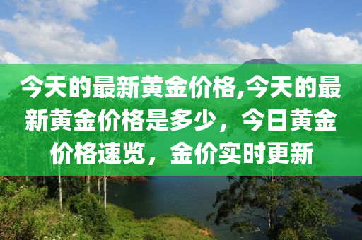 今天的最新黄金价格,今天的最新黄金价格是多少，今日黄金价格速览，金价实时更新