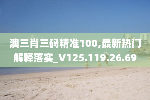 澳三肖三码精准100,最新热门解释落实_V125.119.26.69