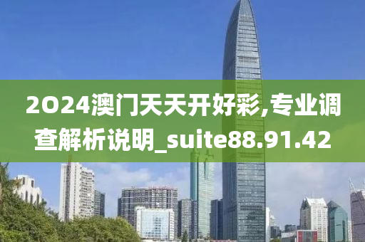 2O24澳门天天开好彩,专业调查解析说明_suite88.91.42