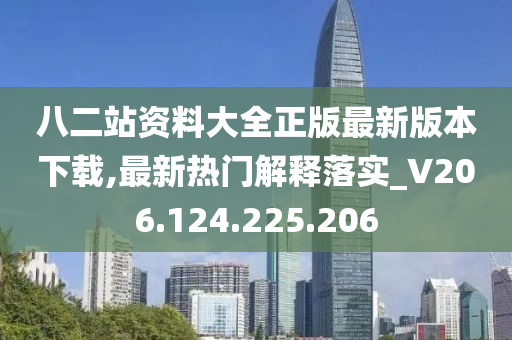 八二站资料大全正版最新版本下载,最新热门解释落实_V206.124.225.206