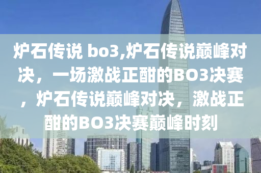 炉石传说 bo3,炉石传说巅峰对决，一场激战正酣的BO3决赛，炉石传说巅峰对决，激战正酣的BO3决赛巅峰时刻