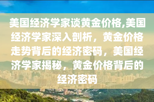 美国经济学家谈黄金价格,美国经济学家深入剖析，黄金价格走势背后的经济密码，美国经济学家揭秘，黄金价格背后的经济密码