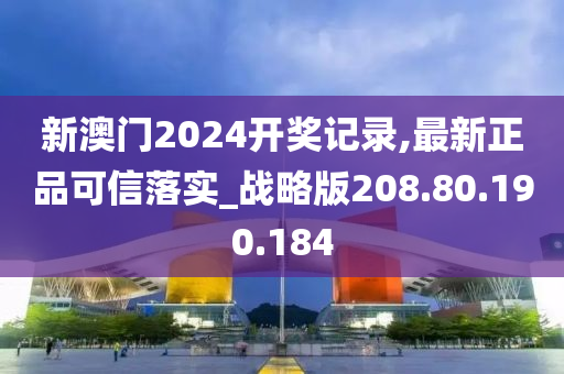 新澳门2024开奖记录,最新正品可信落实_战略版208.80.190.184