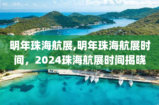 明年珠海航展,明年珠海航展时间，2024珠海航展时间揭晓