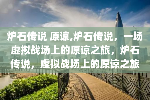 炉石传说 原谅,炉石传说，一场虚拟战场上的原谅之旅，炉石传说，虚拟战场上的原谅之旅