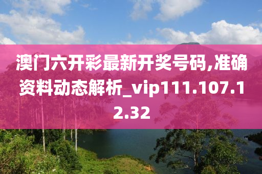 澳门六开彩最新开奖号码,准确资料动态解析_vip111.107.12.32