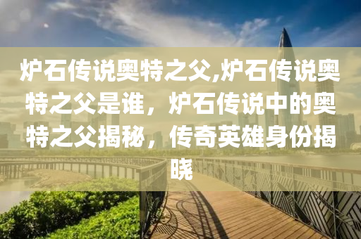 炉石传说奥特之父,炉石传说奥特之父是谁，炉石传说中的奥特之父揭秘，传奇英雄身份揭晓