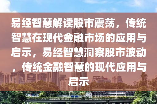 易经智慧解读股市震荡，传统智慧在现代金融市场的应用与启示，易经智慧洞察股市波动，传统金融智慧的现代应用与启示