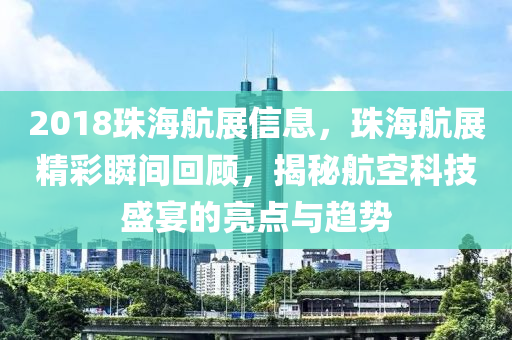 2018珠海航展信息，珠海航展精彩瞬间回顾，揭秘航空科技盛宴的亮点与趋势