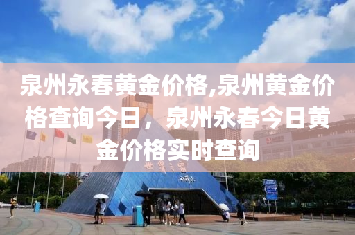 泉州永春黄金价格,泉州黄金价格查询今日，泉州永春今日黄金价格实时查询