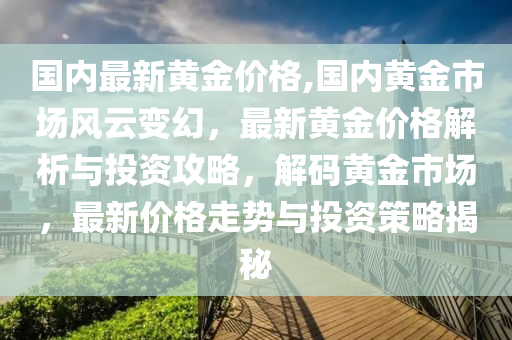 国内最新黄金价格,国内黄金市场风云变幻，最新黄金价格解析与投资攻略，解码黄金市场，最新价格走势与投资策略揭秘