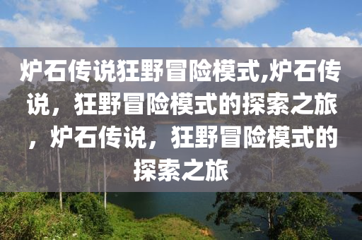 炉石传说狂野冒险模式,炉石传说，狂野冒险模式的探索之旅，炉石传说，狂野冒险模式的探索之旅