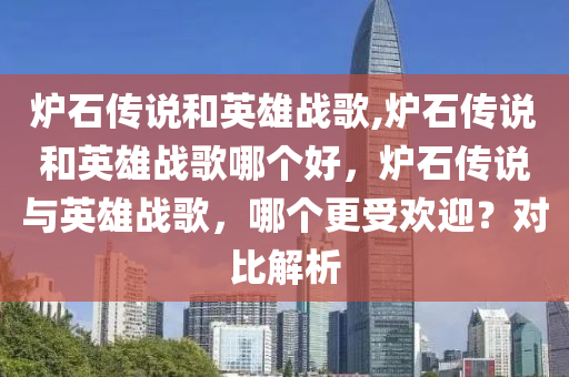 炉石传说和英雄战歌,炉石传说和英雄战歌哪个好，炉石传说与英雄战歌，哪个更受欢迎？对比解析