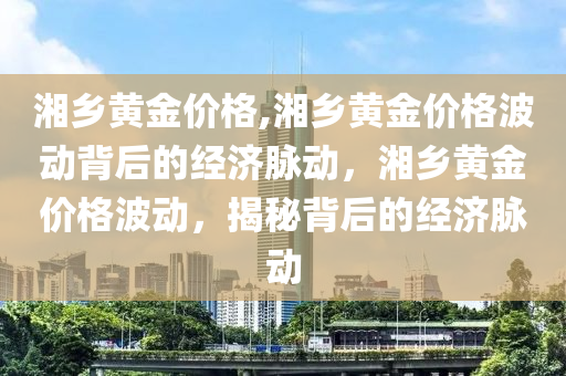 湘乡黄金价格,湘乡黄金价格波动背后的经济脉动，湘乡黄金价格波动，揭秘背后的经济脉动