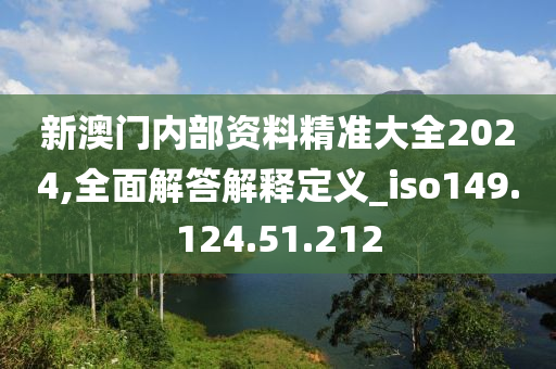 新澳门内部资料精准大全2024,全面解答解释定义_iso149.124.51.212