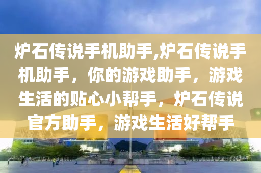 炉石传说手机助手,炉石传说手机助手，你的游戏助手，游戏生活的贴心小帮手，炉石传说官方助手，游戏生活好帮手