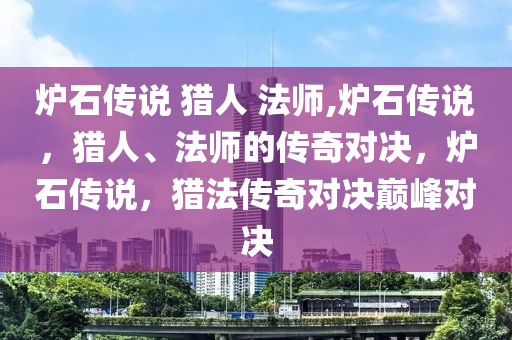 炉石传说 猎人 法师,炉石传说，猎人、法师的传奇对决，炉石传说，猎法传奇对决巅峰对决