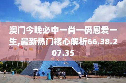 澳门今晚必中一肖一码恩爱一生,最新热门核心解析66.38.207.35