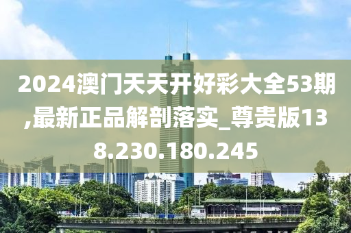 2024澳门天天开好彩大全53期,最新正品解剖落实_尊贵版138.230.180.245