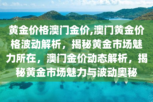 黄金价格澳门金价,澳门黄金价格波动解析，揭秘黄金市场魅力所在，澳门金价动态解析，揭秘黄金市场魅力与波动奥秘