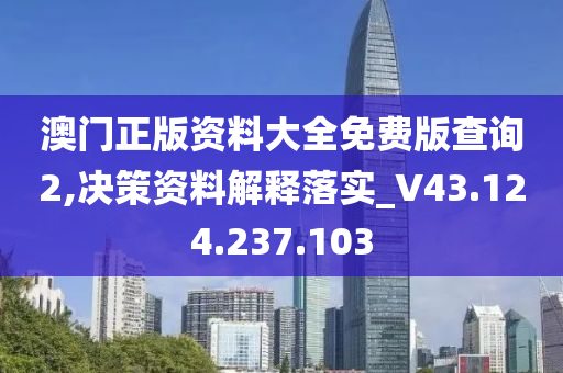 澳门正版资料大全免费版查询2,决策资料解释落实_V43.124.237.103