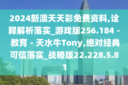 2024新澳天天彩免费资料,诠释解析落实_游戏版256.184 - 教育 - 天水牛Tony,绝对经典可信落实_战略版22.228.5.81