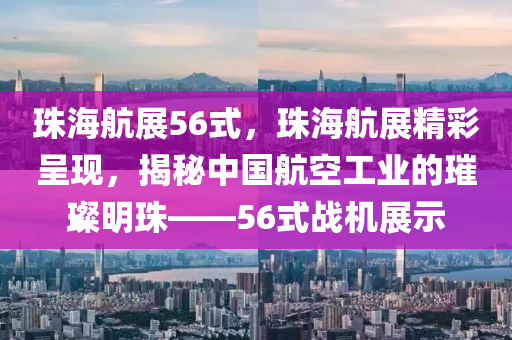 珠海航展56式，珠海航展精彩呈现，揭秘中国航空工业的璀璨明珠——56式战机展示