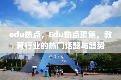 edu热点，Edu热点聚焦，教育行业的热门话题与趋势