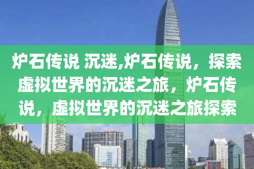 炉石传说 沉迷,炉石传说，探索虚拟世界的沉迷之旅，炉石传说，虚拟世界的沉迷之旅探索