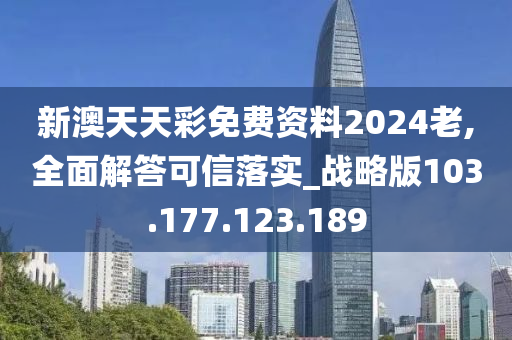 新澳天天彩免费资料2024老,全面解答可信落实_战略版103.177.123.189