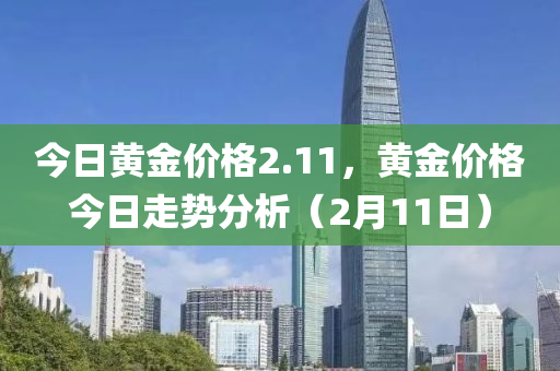 今日黄金价格2.11，黄金价格今日走势分析（2月11日）