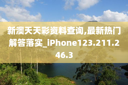 新澳天天彩资料查询,最新热门解答落实_iPhone123.211.246.3