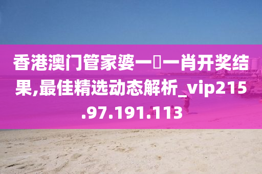 香港澳门管家婆一碼一肖开奖结果,最佳精选动态解析_vip215.97.191.113