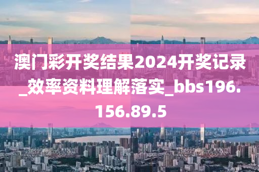 澳门彩开奖结果2024开奖记录_效率资料理解落实_bbs196.156.89.5