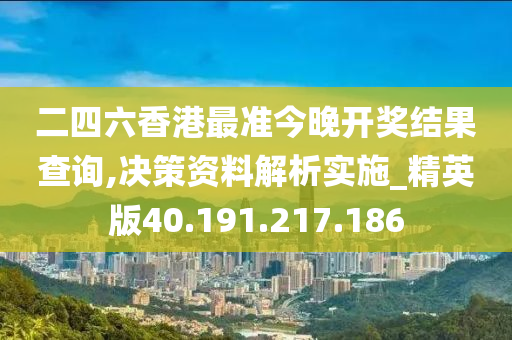 二四六香港最准今晚开奖结果查询,决策资料解析实施_精英版40.191.217.186