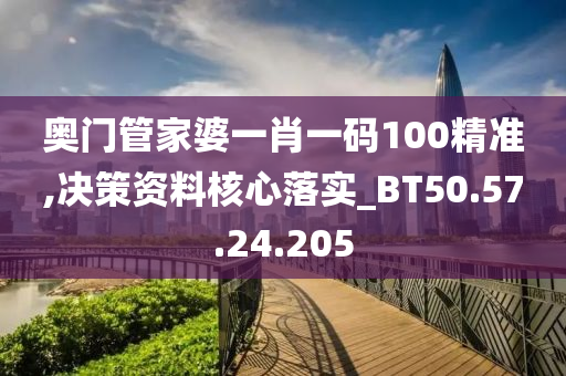 奥门管家婆一肖一码100精准,决策资料核心落实_BT50.57.24.205